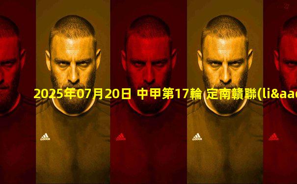 2025年07月20日 中甲第17輪 定南贛聯(lián)vs陜西聯(lián)合 全場錄像